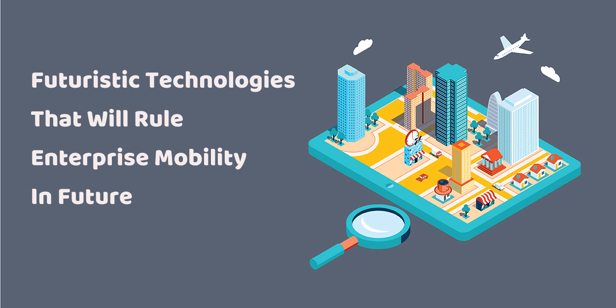 Futuristic Technologies That Will Rule Enterprise Mobility In Future
